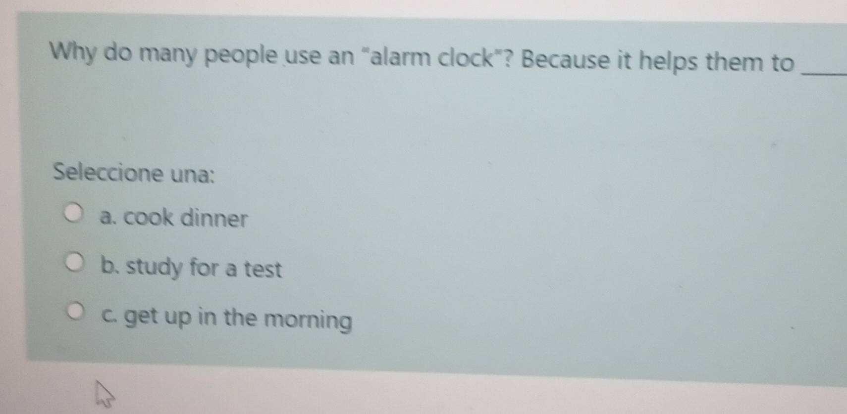 Why do many people use an “alarm clock”? Because it helps them to_
Seleccione una:
a. cook dinner
b. study for a test
c. get up in the morning