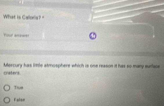 What is Caloris?*
Your answer
a
Mercury has little atmosphere which is one reason it has so many surface
craters.
True
Faise