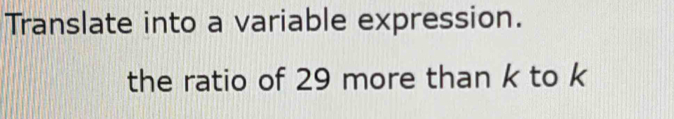 Translate into a variable expression. 
the ratio of 29 more than k to k