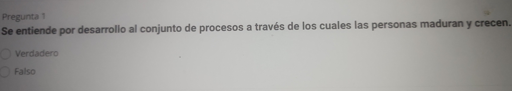 Pregunta 1
Se entiende por desarrollo al conjunto de procesos a través de los cuales las personas maduran y crecen.
Verdadero
Falso