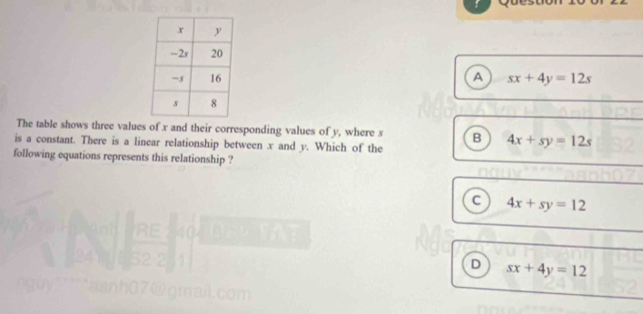 A sx+4y=12s
The table shows three values of x and their corresponding values of y, where s B 4x+sy=12s
is a constant. There is a linear relationship between x and y. Which of the
following equations represents this relationship ?
C 4x+sy=12
D sx+4y=12