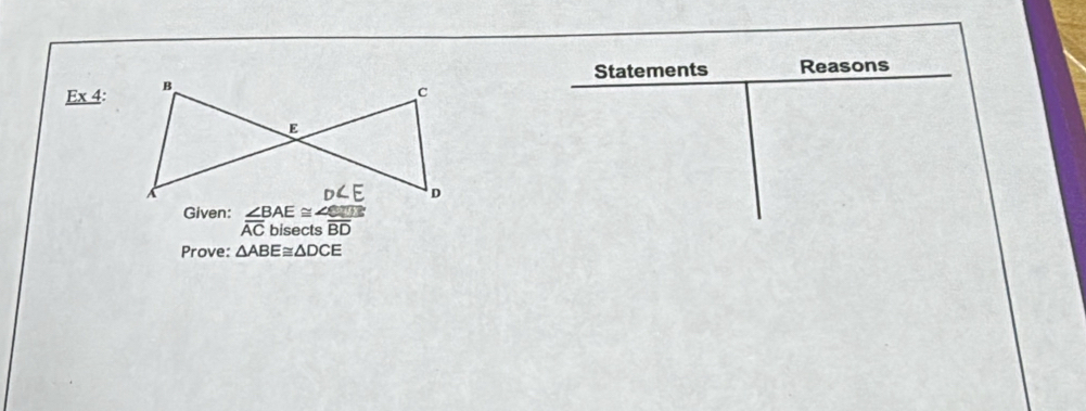 Statements Reasons 
Ex 4: B
C
E
D∠ E D
Given: beginarrayr ∠ BAE≌ ∠ CUE overline ACbisec tsoverline BDendarray
Prove: △ ABE≌ △ DCE