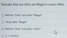 Taxicabs that are dirty are illegal in some cities.
Before "that" and after 'illegal"
Only after ''illegal''
Before "that' and after "dirty"
C= correct