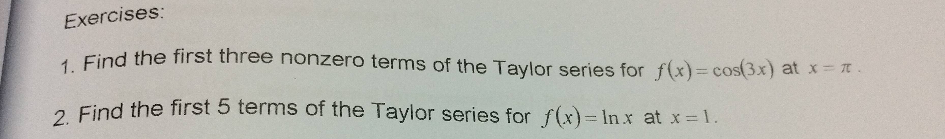 Find the first three nonzero terms of the Taylor series for f(x)=cos (3x) at x=π. 
2. Find the first 5 terms of the Taylor series for f(x)=ln x at x=1.