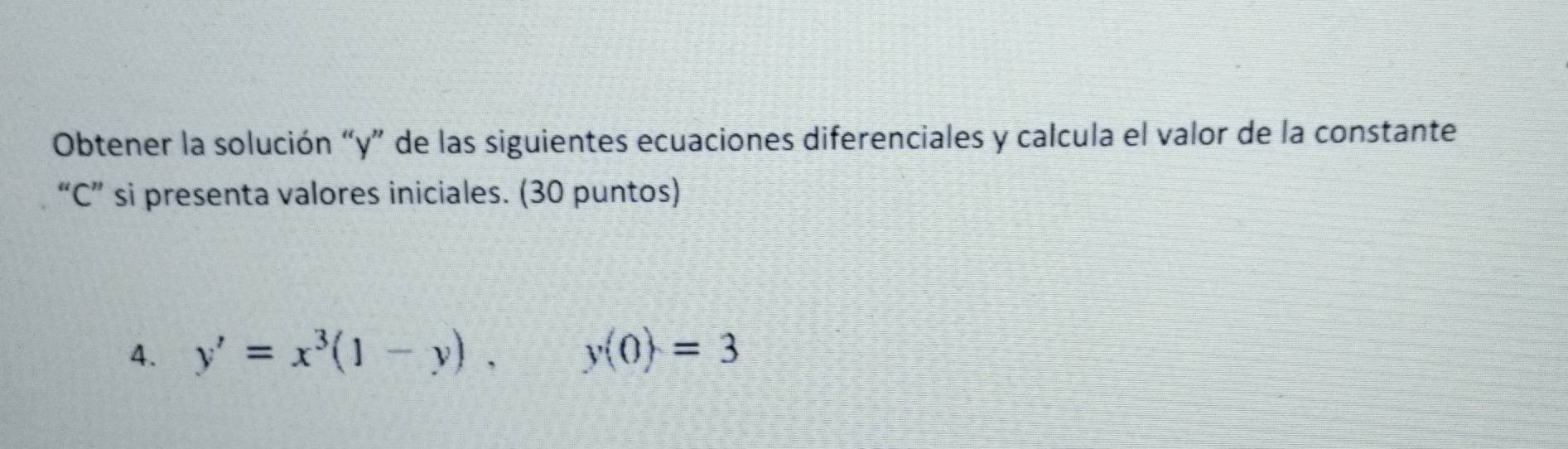 Obtener la solución “ y ” de las siguientes ecuaciones diferenciales y calcula el valor de la constante 
“ C ” si presenta valores iniciales. (30 puntos) 
4. y'=x^3(1-y), y(0)=3