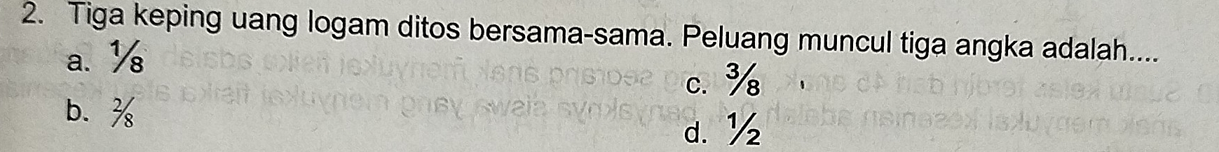 Tiga keping uang logam ditos bersama-sama. Peluang muncul tiga angka adalah....
a. ½
c. %
b. %
d. ½