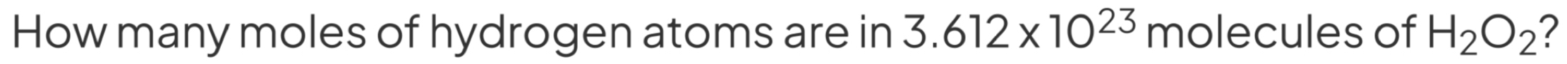 How many moles of hydrogen atoms are in 3.612* 10^(23) molecules of H_2O_2 2