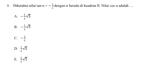 Diketahui nilai tan alpha =- 1/2  dengan α berada di kuadran II. Nilai cos α adalah …
A. - 2/5 sqrt(5)
B. - 1/5 sqrt(5)
C. - 1/5 
D.  1/5 sqrt(5)
E.  2/5 sqrt(5)