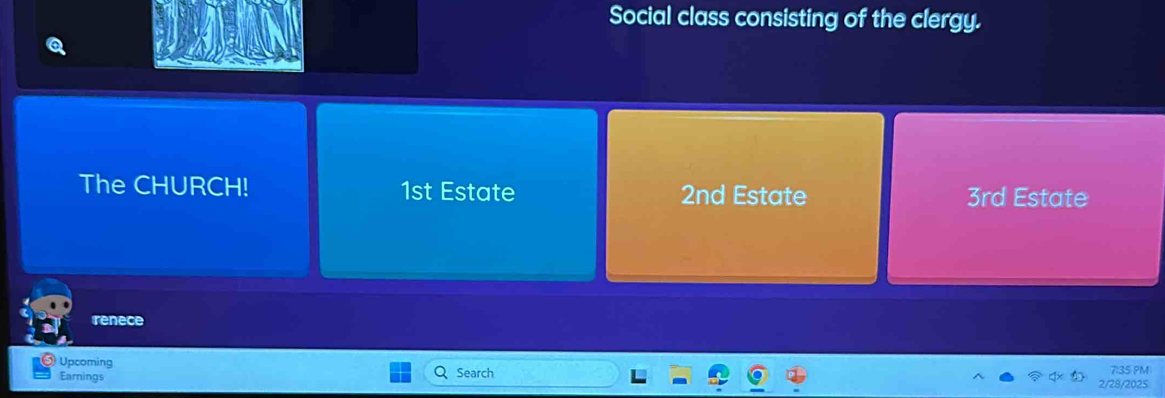 Social class consisting of the clergy. 
The CHURCH! 1st Estate 2nd Estate 3rd Estate 
renece 
Upcoming Search 
7:35 PM 
Earnings 2/28/2025