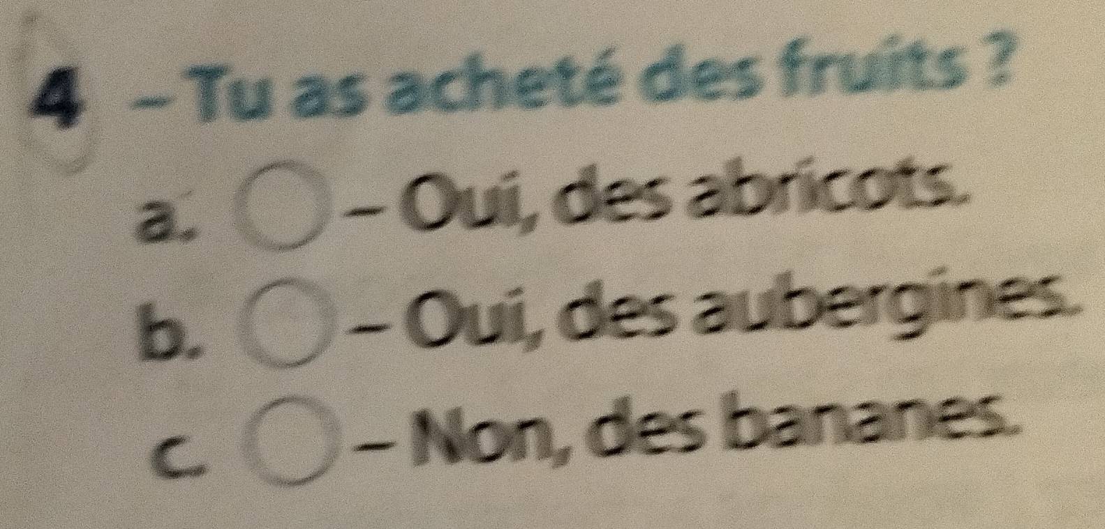 Tu as acheté des fruits ?
a.
Oui, des abricots.
b. - Oui, des aubergines.
C
- Non, des bananes.