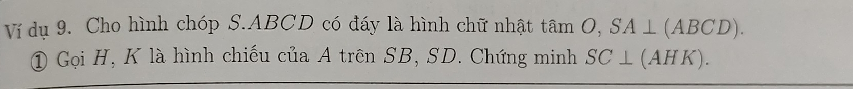 Ví dụ 9. Cho hình chóp S. ABCD có đáy là hình chữ nhật tan O, SA⊥ (ABCD). 
① Gọi H, K là hình chiếu của A trên SB, SD. Chứng minh SC⊥ (AHK).