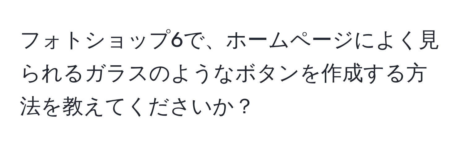 フォトショップ6で、ホームページによく見られるガラスのようなボタンを作成する方法を教えてくださいか？