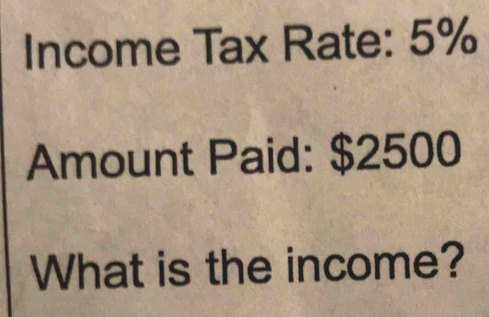 Income Tax Rate: 5%
Amount Paid: $2500
What is the income?