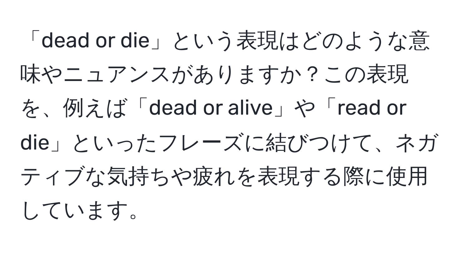 「dead or die」という表現はどのような意味やニュアンスがありますか？この表現を、例えば「dead or alive」や「read or die」といったフレーズに結びつけて、ネガティブな気持ちや疲れを表現する際に使用しています。