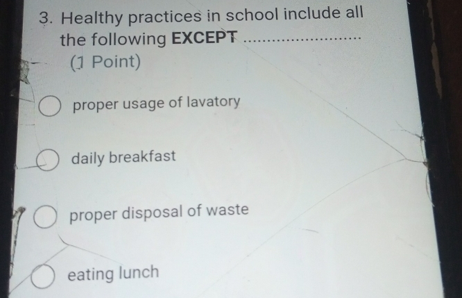 Healthy practices in school include all
the following EXCEPT …
(1 Point)
proper usage of lavatory
daily breakfast
proper disposal of waste
eating lunch