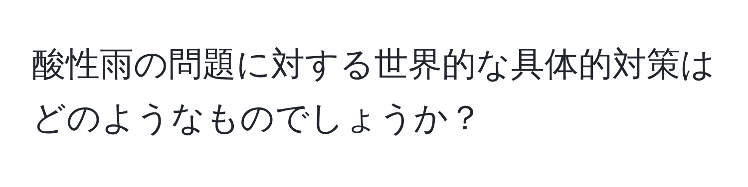 酸性雨の問題に対する世界的な具体的対策はどのようなものでしょうか？