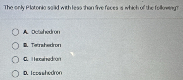 The only Platonic solid with less than five faces is which of the following?
A. Octahedron
B. Tetrahedron
C. Hexanedron
D. Icosahedron