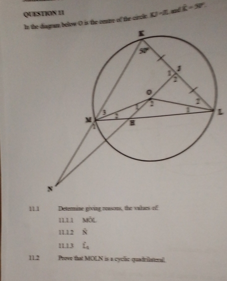 In theelow O is the centre of the circle. KJ=1L md overline K=50°
L
11.1 Determine giving reasons, the vales of
1111 Moverline OL
l1.12 hat N
11.13 hat L_A
11.2 Prove that MOLN is a cyclic quadriateral.