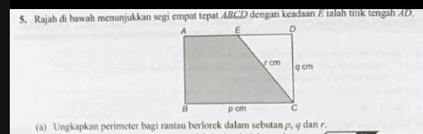 Rajah di bawah menunjukkan segi empat tepat ABCD dengan keadaan E ialah titik tengah AD. 
(a) Ungkapkan perimeter bagi rantau berlorek dalam sebutan p, q dan r.