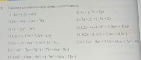 Haste asreδpαηескуio сумму многочлевов. 
1 ) -6a+(-3c+4a)
2) 8x+(-7x+3y)
3) (3a-4b)+(-6a+7b)
4) (5x-2)+(-3x+2)
5 4x^2+(5y^2-3x^2)
6) 1,2a^2+(-4,8b^2+1,9a^2)+3,6b^2
7) 8,1x+(-1,9x+7,2y)-8,3y 8) (0.2x-3.1c^2)+(2.4c+0.9c^2)
9) (6a-7b+8c)+(-4a+5b-3c) 10) (11ac-9a^2+3b^2)+(3ac+7a^2-9b)
11) -(4x^2-3xy+5y^2)+(7x^2+6xy-9y^2)
12) (9m^2-13mn-9n^2)+(-7m^2+6mn-11n^2)