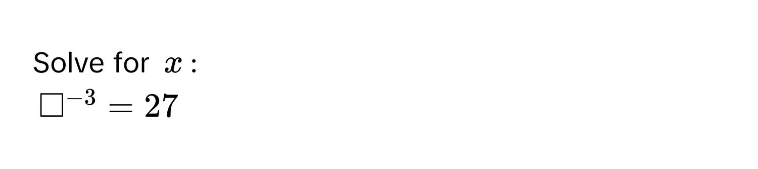 Solve for $x$ :
$□^(-3) = 27$