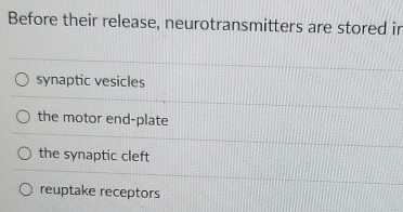 Before their release, neurotransmitters are stored in
synaptic vesicles
the motor end-plate
the synaptic cleft
reuptake receptors