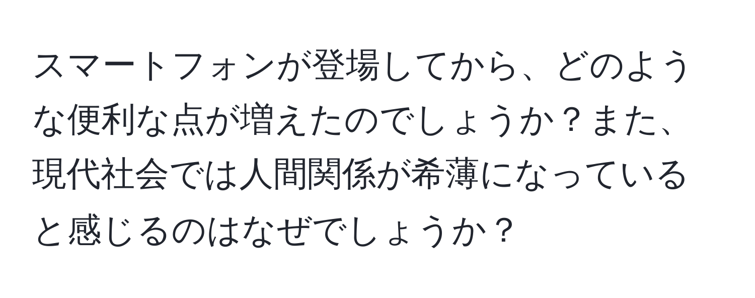 スマートフォンが登場してから、どのような便利な点が増えたのでしょうか？また、現代社会では人間関係が希薄になっていると感じるのはなぜでしょうか？