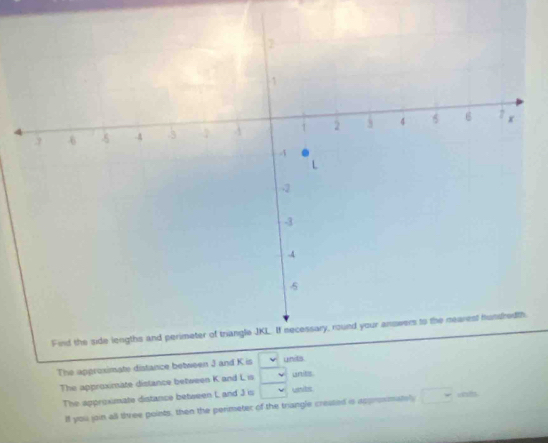 The approsimate distance between J and K is units 
The approximate distance between K and L is urtits 
The approximate distance between L and J is units 
lf you join all three points, then the perimeter of the triangle cressed is approsmately 
i u