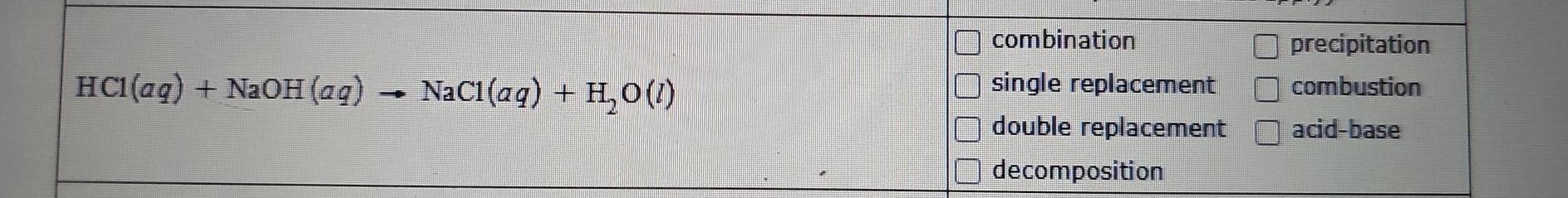 combination precipitation
HCl(aq)+NaOH(aq)to NaCl(aq)+H_2O(l)
single replacement combustion
double replacement acid-base
decomposition