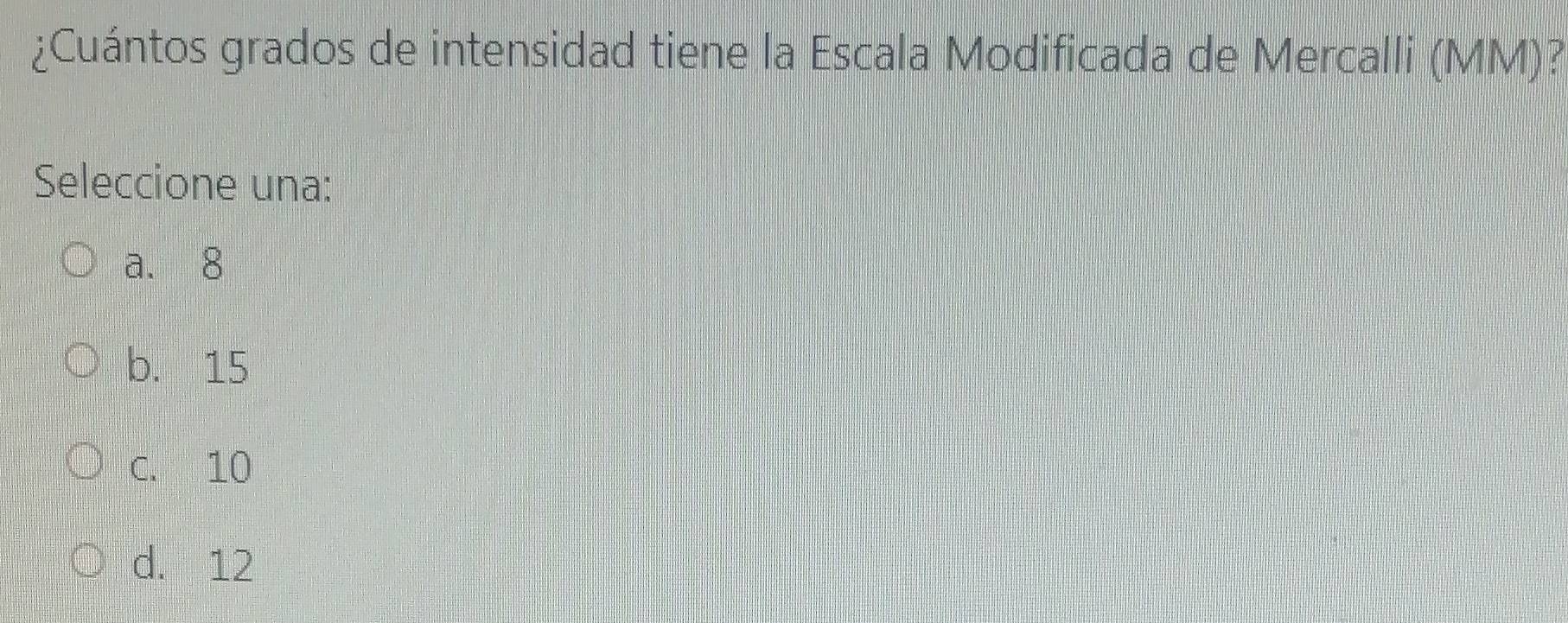 ¿Cuántos grados de intensidad tiene la Escala Modificada de Mercalli (MM)?
Seleccione una:
a. 8
b. 15
C. 10
d. 12