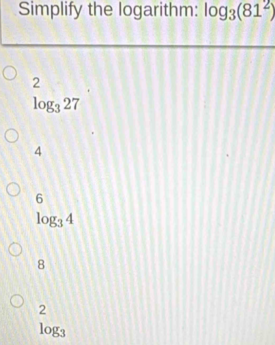 Simplify the logarithm: log _3(81^2)
2
log _327
4
6
log _34
8
2
log _3