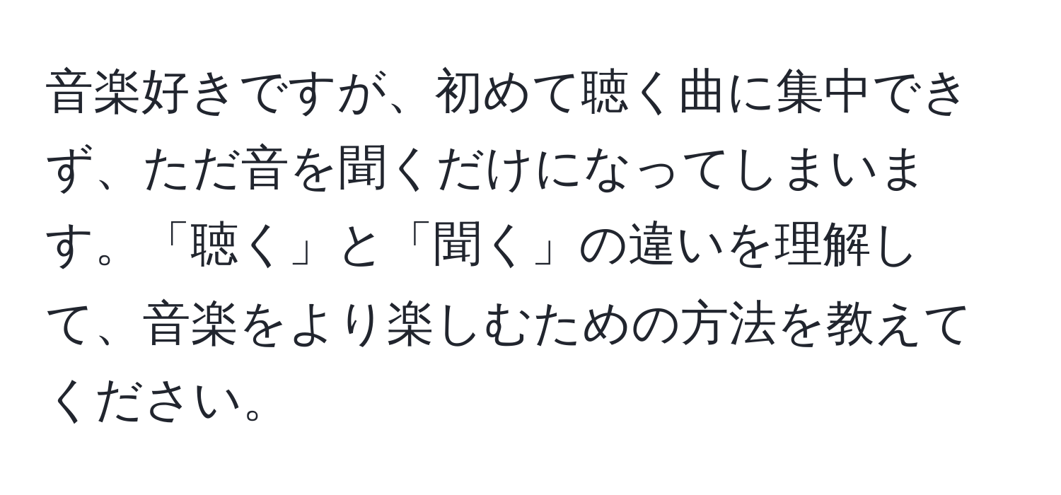 音楽好きですが、初めて聴く曲に集中できず、ただ音を聞くだけになってしまいます。「聴く」と「聞く」の違いを理解して、音楽をより楽しむための方法を教えてください。