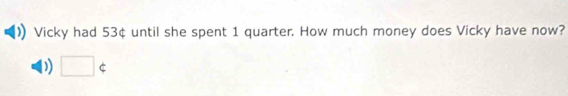 Vicky had 53¢ until she spent 1 quarter. How much money does Vicky have now? 
) □ not ⊂