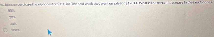 Ms. Johnson purchased headphones for $150.00. The next week they went on sale for $120.00 What is the percent decrease in the headphones?
80%
20%
30%
100%