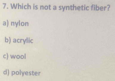 Which is not a synthetic fiber?
a) nylon
b) acrylic
c) wool
d) polyester