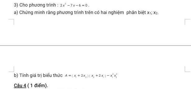 Cho phương trình : 2x^2-7x-6=0. 
a) Chứng minh rằng phương trình trên có hai nghiệm phân biệt x₁; x2. 
b) Tính giá trị biểu thức A=(x_1+2x_2)(x_2+2x_1)-x_1^2x_2^2
Câu 4 ( 1 điểm).