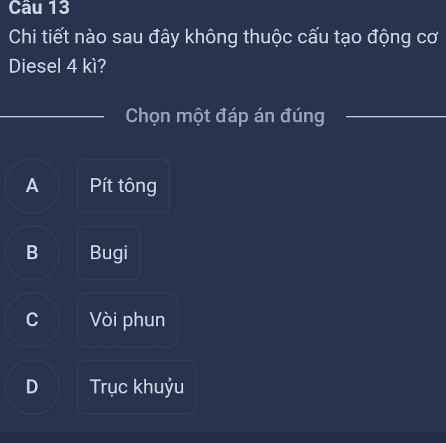 Chi tiết nào sau đây không thuộc cấu tạo động cơ
Diesel 4 kì?
Chọn một đáp án đúng_
A Pít tông
B Bugi
C Vòi phun
D Trục khuỷu