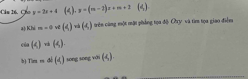 Cho y=2x+4 (d_1), y=(m-2)x+m+2 (d_2). 
a) Khi m=0 vẽ (d_1) và (d_2) trên cùng một mặt phẳng tọa độ Oxy và tìm tọa giao điểm
cia(d_1) và (d_2). 
b) Tìm m để (d_1) song song với (d_2).