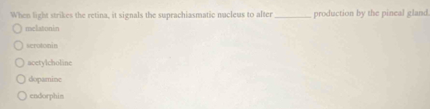 When light strikes the retina, it signals the suprachiasmatic nucleus to alter _production by the pineal gland.
melatonin
scrotonin
acetylcholine
dopamine
endorphin