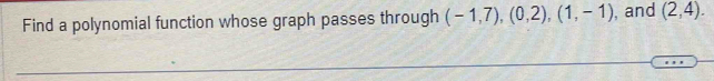 Find a polynomial function whose graph passes through (-1,7), (0,2),(1,-1) , and (2,4).