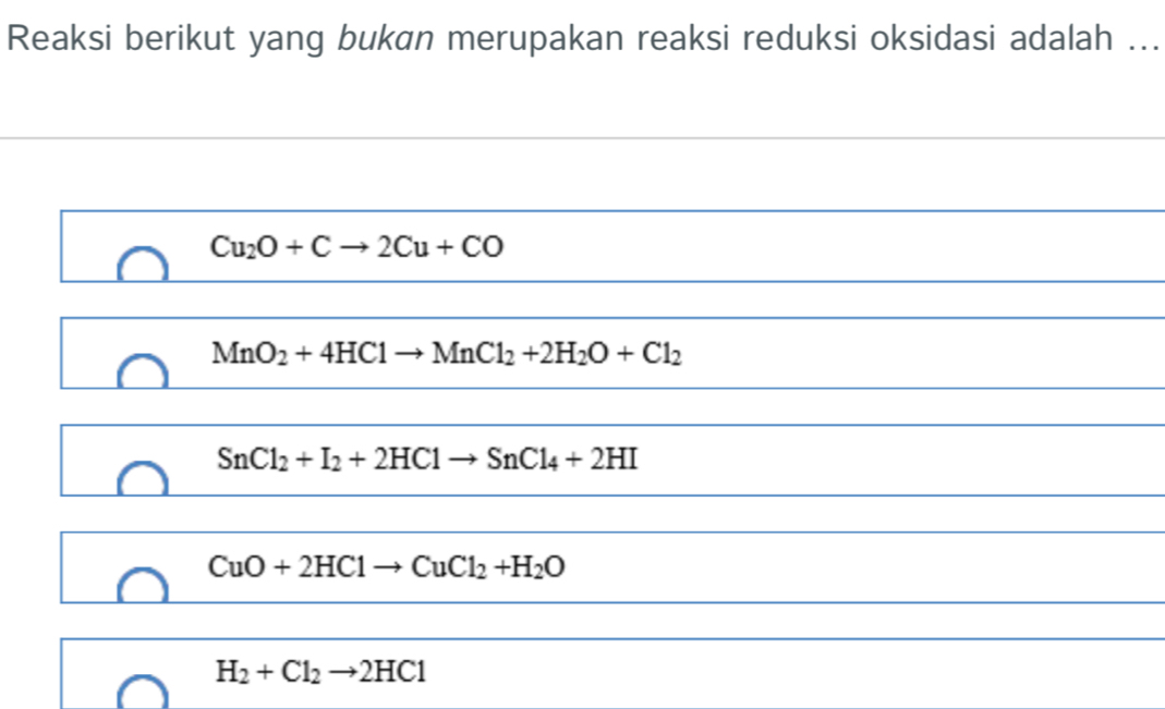 Reaksi berikut yang bukan merupakan reaksi reduksi oksidasi adalah ...
Cu_2O+Cto 2Cu+CO
MnO_2+4HClto MnCl_2+2H_2O+Cl_2
SnCl_2+I_2+2HClto SnCl_4+2HI
CuO+2HClto CuCl_2+H_2O
H_2+Cl_2to 2HCl