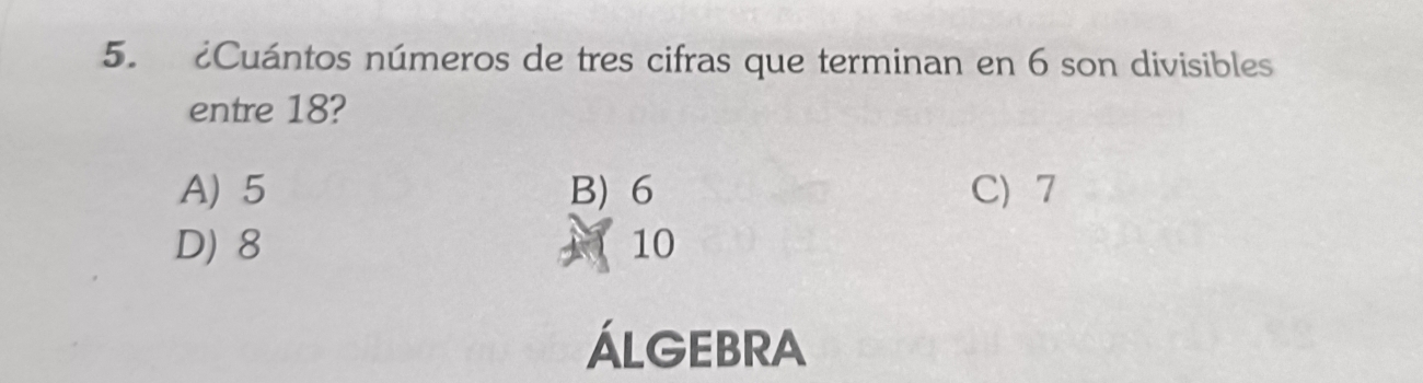 ¿Cuántos números de tres cifras que terminan en 6 son divisibles
entre 18?
A) 5 B) 6 C 7
D) 8 10
ÁLGEBRA