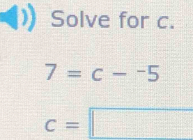 Solve for c.
7=c-^-5
c=□