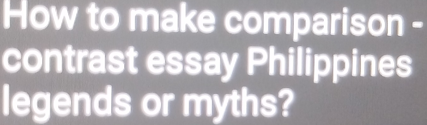 How to make comparison - 
contrast essay Philippines 
legends or myths?