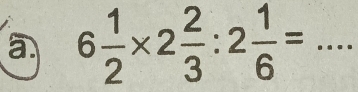 a 6 1/2 * 2 2/3 :2 1/6 = _