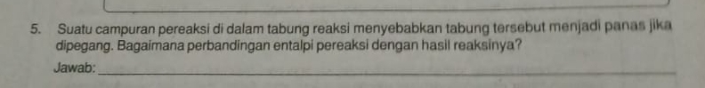 Suatu campuran pereaksi di dalam tabung reaksi menyebabkan tabung tersebut menjadi panas jika 
dipegang. Bagaimana perbandingan entalpi pereaksi dengan hasil reaksinya? 
Jawab:_