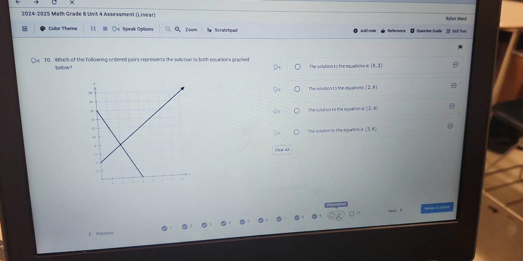 ×
2024-2025 Math Grade 8 Unit 4 Assessment (Linear) Rylan Ward
Color Theme 11 Speak Options Q Zoom Scratchpad Add note Reference * Question Guide
10. Which of the following ordered pairs represents the solution to both equations graphed
below? The solution to the equations is (8,2)
The solution to the equations (2,8)
The solution to the equation is (2,4)
The solution to the equation is (2,6)
Clear All
Next > Review & Subm
《 Previous