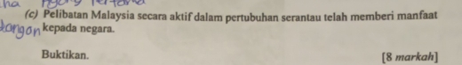 Pelibatan Malaysia secara aktif dalam pertubuhan serantau telah memberi manfaat 
kepada negara. 
Buktikan. [8 markah]