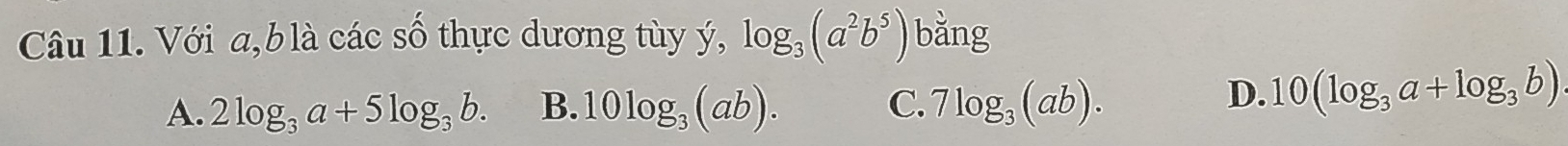 Với a, b là các số thực dương tùy ý, log _3(a^2b^5) bằng
A. 2log _3a+5log _3b. B. 10log _3(ab). C. 7log _3(ab).
D. 10(log _3a+log _3b)