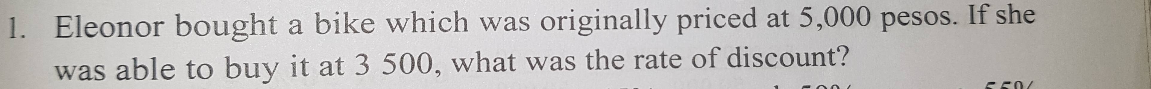 Eleonor bought a bike which was originally priced at 5,000 pesos. If she 
was able to buy it at 3 500, what was the rate of discount?